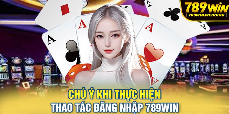 Chú ý khi thực hiện thao tác đăng nhập 789win