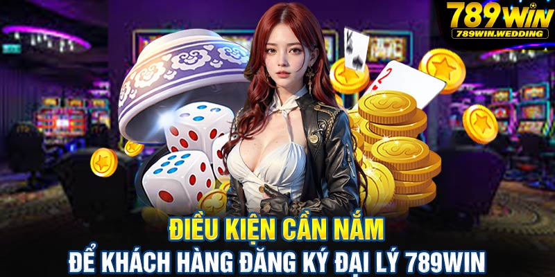 Điều kiện cần nắm để khách hàng đăng ký đại lý 789win