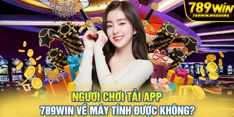 Người chơi tải app 789win về máy tính được không?