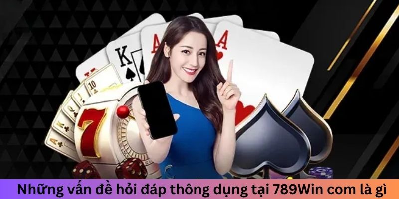 Những vấn đề hỏi đáp thông dụng tại 789win com là gì?